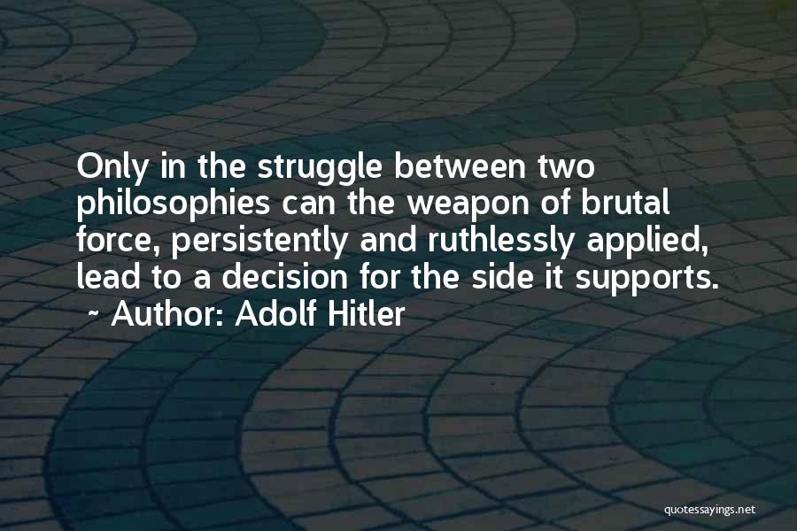 Adolf Hitler Quotes: Only In The Struggle Between Two Philosophies Can The Weapon Of Brutal Force, Persistently And Ruthlessly Applied, Lead To A
