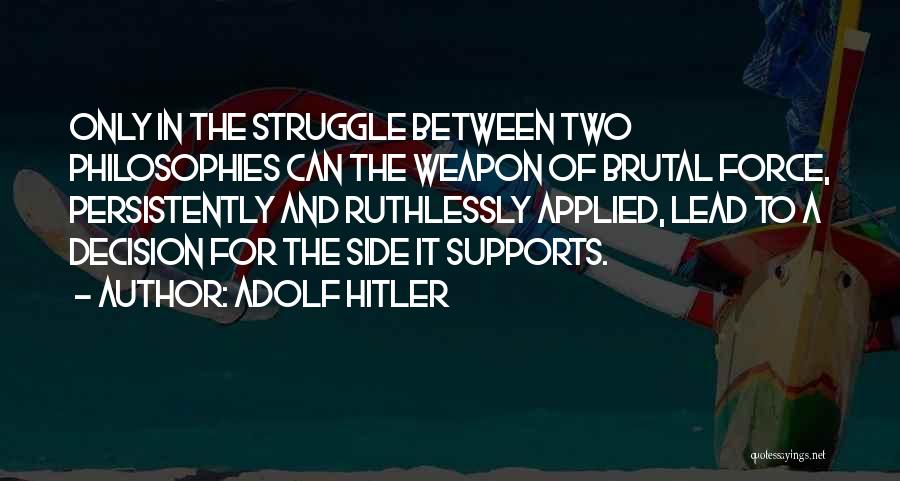Adolf Hitler Quotes: Only In The Struggle Between Two Philosophies Can The Weapon Of Brutal Force, Persistently And Ruthlessly Applied, Lead To A