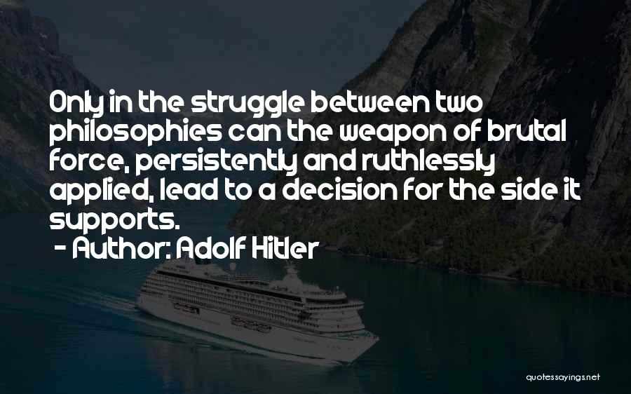 Adolf Hitler Quotes: Only In The Struggle Between Two Philosophies Can The Weapon Of Brutal Force, Persistently And Ruthlessly Applied, Lead To A