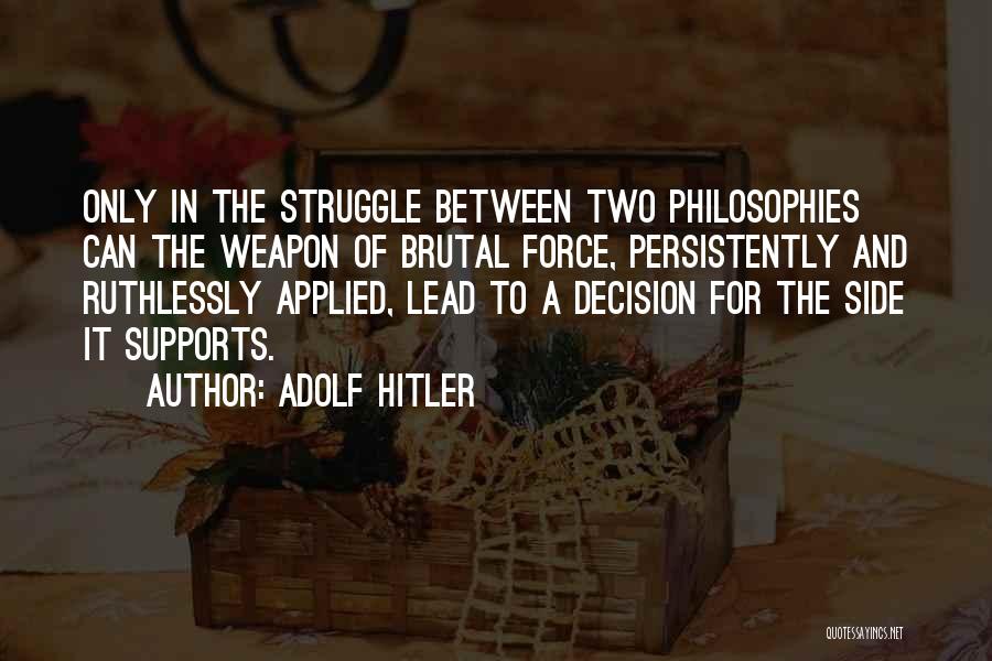 Adolf Hitler Quotes: Only In The Struggle Between Two Philosophies Can The Weapon Of Brutal Force, Persistently And Ruthlessly Applied, Lead To A