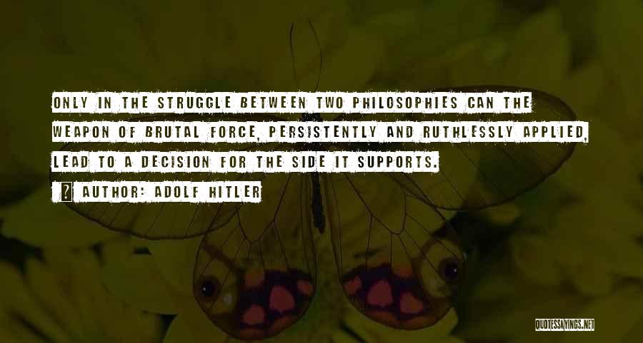 Adolf Hitler Quotes: Only In The Struggle Between Two Philosophies Can The Weapon Of Brutal Force, Persistently And Ruthlessly Applied, Lead To A