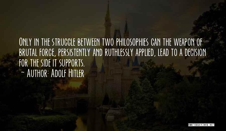Adolf Hitler Quotes: Only In The Struggle Between Two Philosophies Can The Weapon Of Brutal Force, Persistently And Ruthlessly Applied, Lead To A