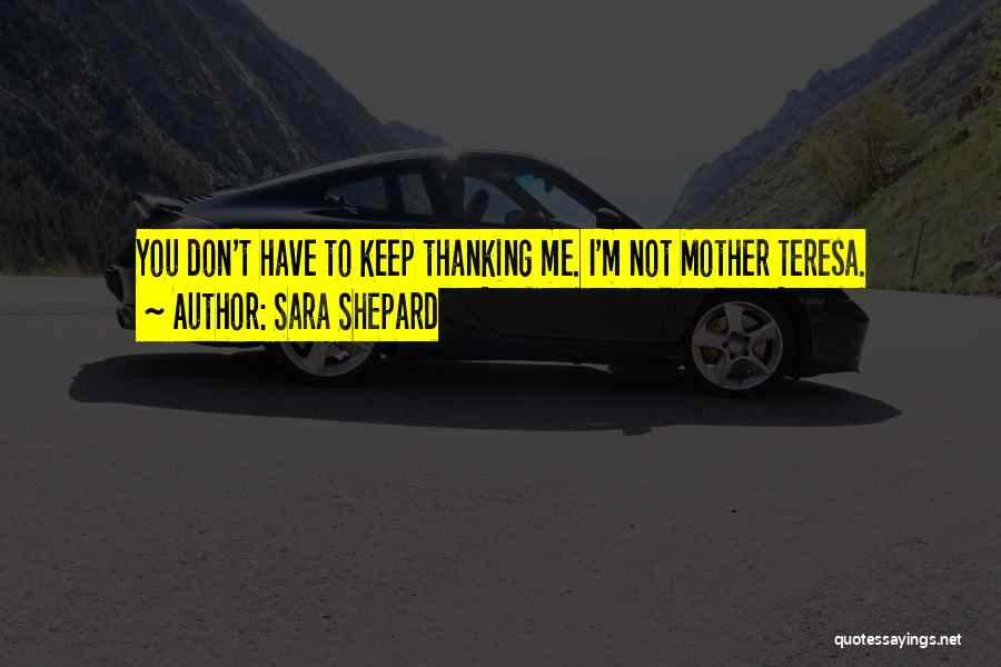 Sara Shepard Quotes: You Don't Have To Keep Thanking Me. I'm Not Mother Teresa.