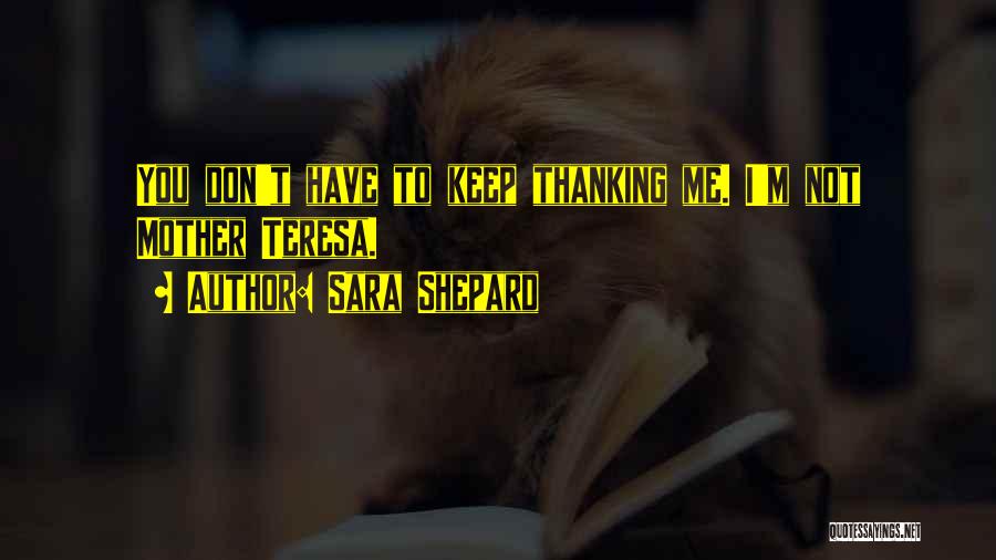 Sara Shepard Quotes: You Don't Have To Keep Thanking Me. I'm Not Mother Teresa.