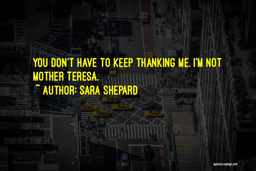 Sara Shepard Quotes: You Don't Have To Keep Thanking Me. I'm Not Mother Teresa.