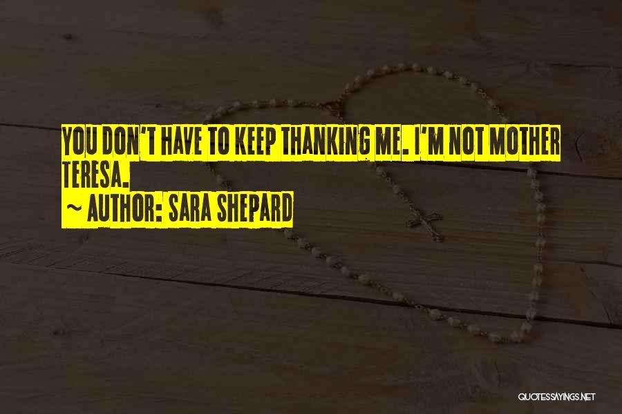 Sara Shepard Quotes: You Don't Have To Keep Thanking Me. I'm Not Mother Teresa.