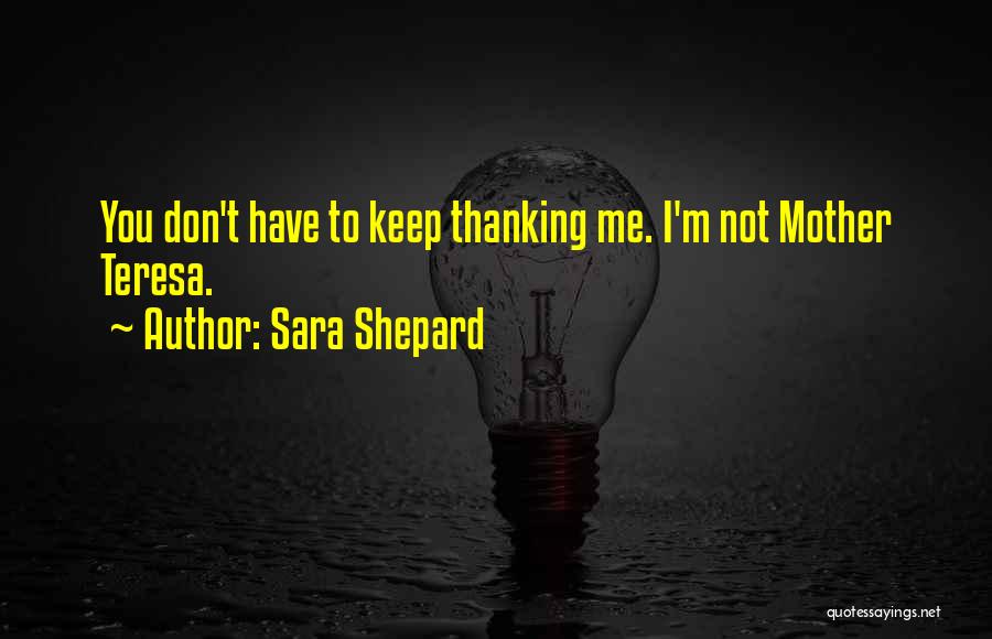 Sara Shepard Quotes: You Don't Have To Keep Thanking Me. I'm Not Mother Teresa.