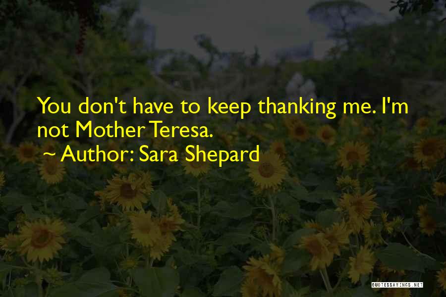 Sara Shepard Quotes: You Don't Have To Keep Thanking Me. I'm Not Mother Teresa.