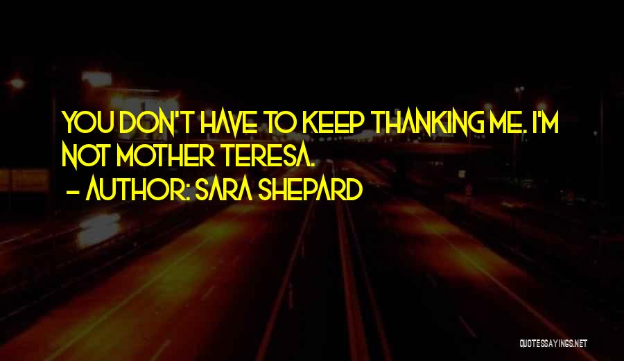 Sara Shepard Quotes: You Don't Have To Keep Thanking Me. I'm Not Mother Teresa.