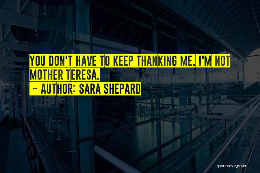 Sara Shepard Quotes: You Don't Have To Keep Thanking Me. I'm Not Mother Teresa.