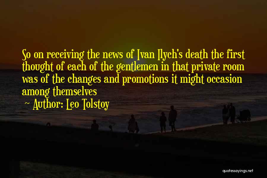 Leo Tolstoy Quotes: So On Receiving The News Of Ivan Ilych's Death The First Thought Of Each Of The Gentlemen In That Private