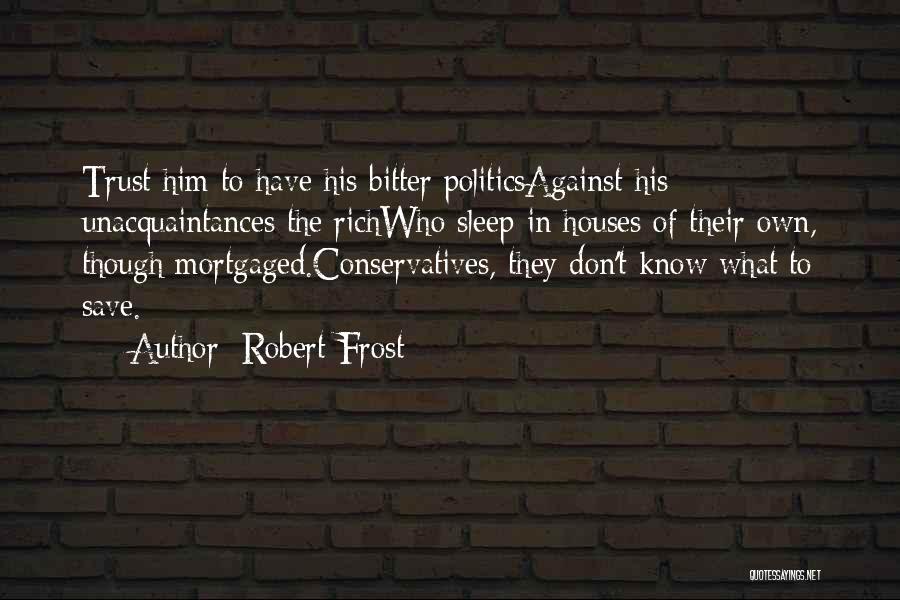 Robert Frost Quotes: Trust Him To Have His Bitter Politicsagainst His Unacquaintances The Richwho Sleep In Houses Of Their Own, Though Mortgaged.conservatives, They