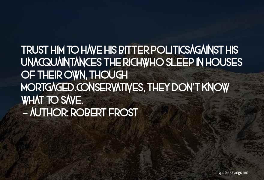 Robert Frost Quotes: Trust Him To Have His Bitter Politicsagainst His Unacquaintances The Richwho Sleep In Houses Of Their Own, Though Mortgaged.conservatives, They