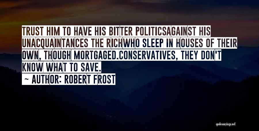 Robert Frost Quotes: Trust Him To Have His Bitter Politicsagainst His Unacquaintances The Richwho Sleep In Houses Of Their Own, Though Mortgaged.conservatives, They