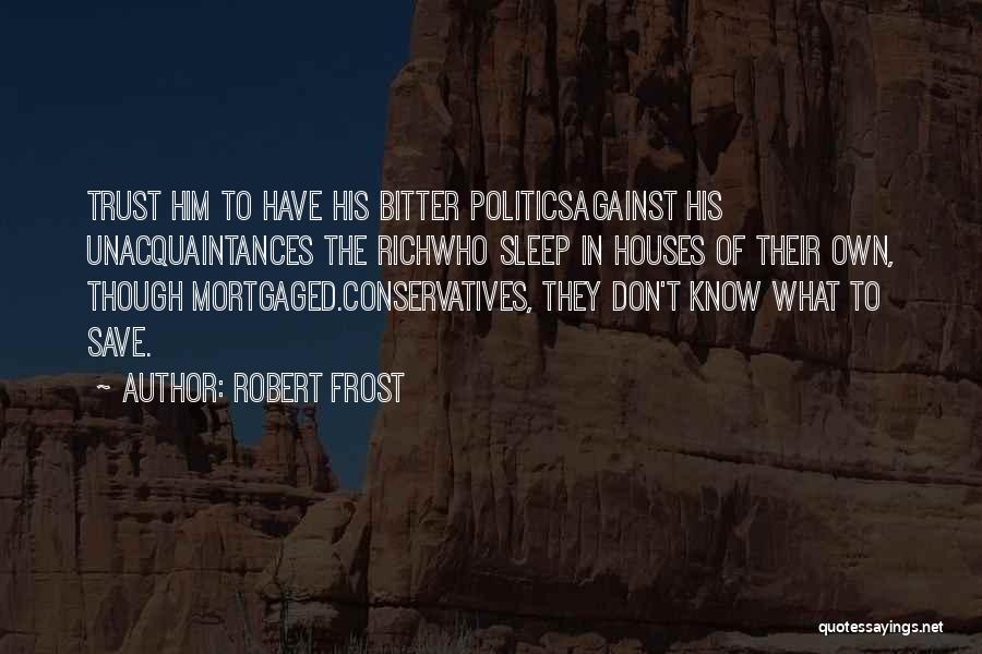 Robert Frost Quotes: Trust Him To Have His Bitter Politicsagainst His Unacquaintances The Richwho Sleep In Houses Of Their Own, Though Mortgaged.conservatives, They