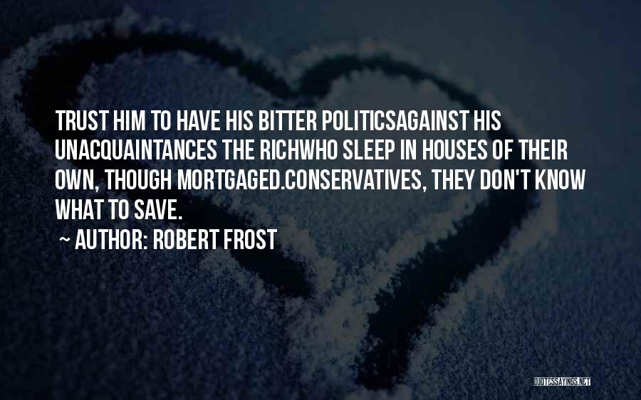 Robert Frost Quotes: Trust Him To Have His Bitter Politicsagainst His Unacquaintances The Richwho Sleep In Houses Of Their Own, Though Mortgaged.conservatives, They