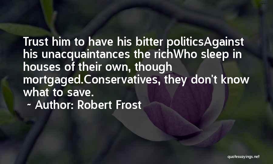 Robert Frost Quotes: Trust Him To Have His Bitter Politicsagainst His Unacquaintances The Richwho Sleep In Houses Of Their Own, Though Mortgaged.conservatives, They