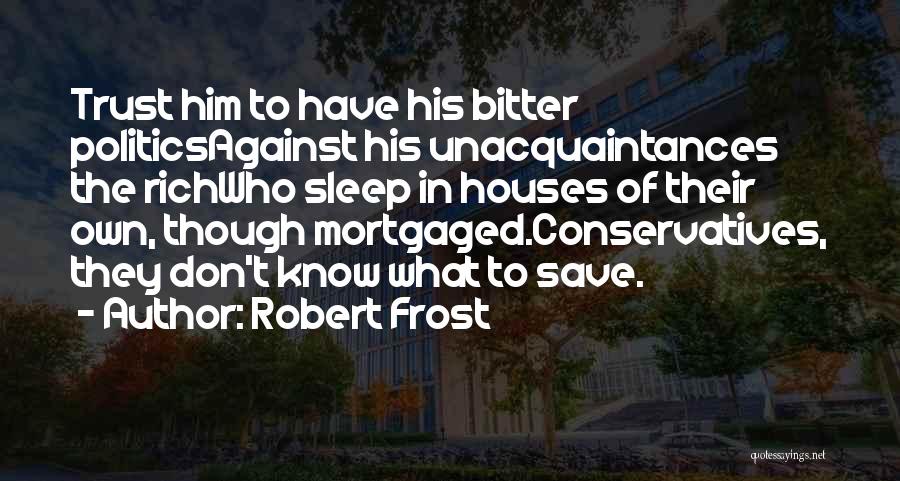 Robert Frost Quotes: Trust Him To Have His Bitter Politicsagainst His Unacquaintances The Richwho Sleep In Houses Of Their Own, Though Mortgaged.conservatives, They