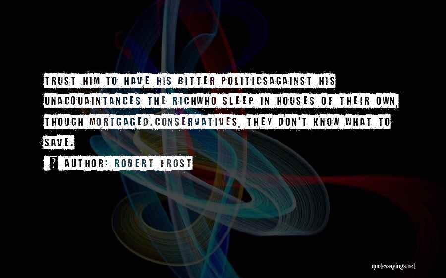 Robert Frost Quotes: Trust Him To Have His Bitter Politicsagainst His Unacquaintances The Richwho Sleep In Houses Of Their Own, Though Mortgaged.conservatives, They