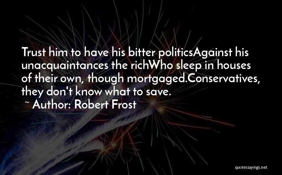 Robert Frost Quotes: Trust Him To Have His Bitter Politicsagainst His Unacquaintances The Richwho Sleep In Houses Of Their Own, Though Mortgaged.conservatives, They