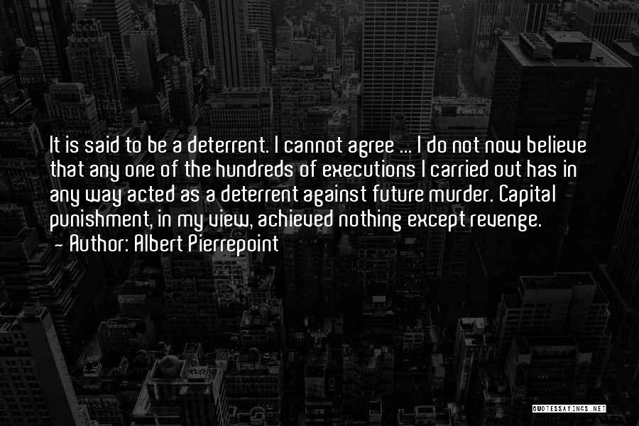 Albert Pierrepoint Quotes: It Is Said To Be A Deterrent. I Cannot Agree ... I Do Not Now Believe That Any One Of