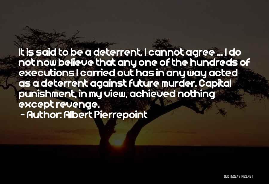 Albert Pierrepoint Quotes: It Is Said To Be A Deterrent. I Cannot Agree ... I Do Not Now Believe That Any One Of