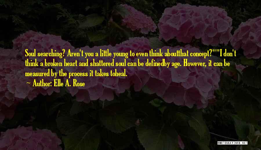 Elle A. Rose Quotes: Soul Searching? Aren't You A Little Young To Even Think Aboutthat Concept?i Don't Think A Broken Heart And Shattered Soul