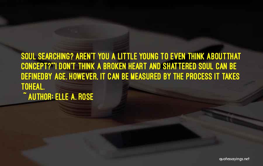 Elle A. Rose Quotes: Soul Searching? Aren't You A Little Young To Even Think Aboutthat Concept?i Don't Think A Broken Heart And Shattered Soul