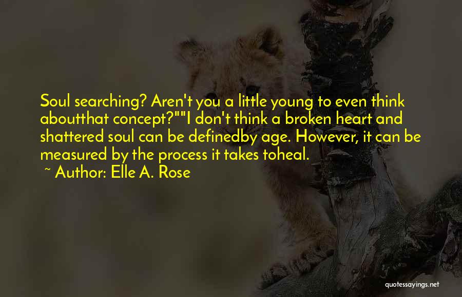 Elle A. Rose Quotes: Soul Searching? Aren't You A Little Young To Even Think Aboutthat Concept?i Don't Think A Broken Heart And Shattered Soul