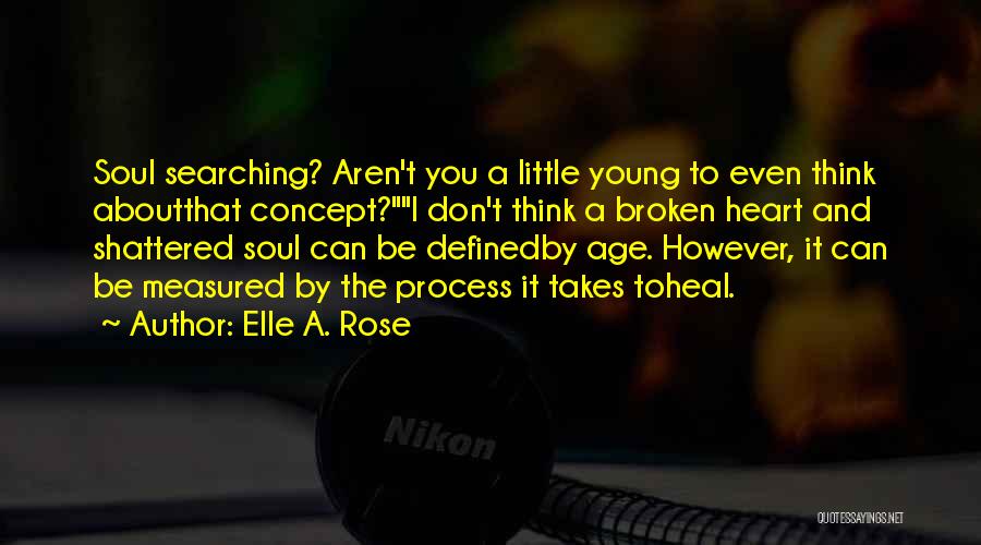 Elle A. Rose Quotes: Soul Searching? Aren't You A Little Young To Even Think Aboutthat Concept?i Don't Think A Broken Heart And Shattered Soul