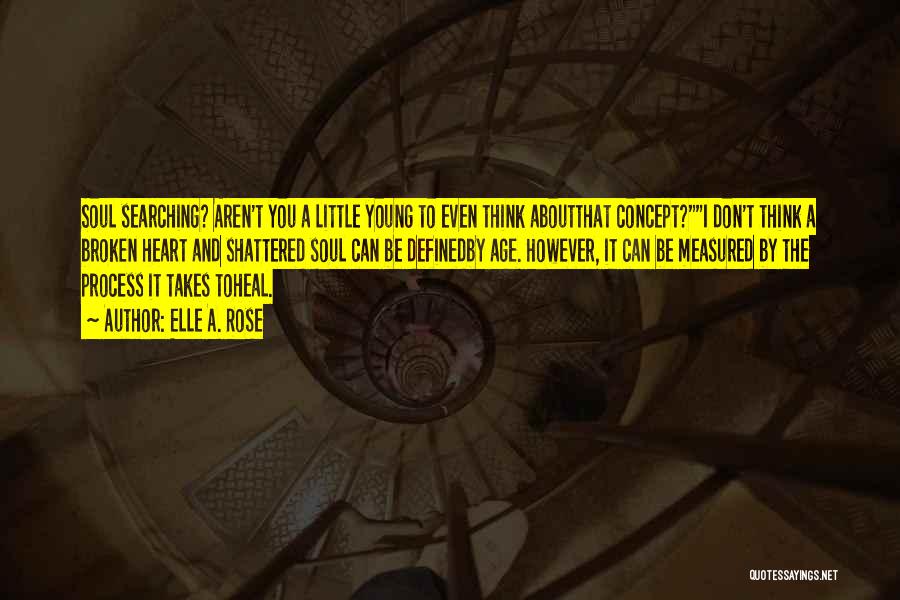 Elle A. Rose Quotes: Soul Searching? Aren't You A Little Young To Even Think Aboutthat Concept?i Don't Think A Broken Heart And Shattered Soul