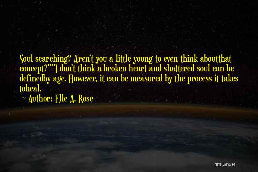 Elle A. Rose Quotes: Soul Searching? Aren't You A Little Young To Even Think Aboutthat Concept?i Don't Think A Broken Heart And Shattered Soul