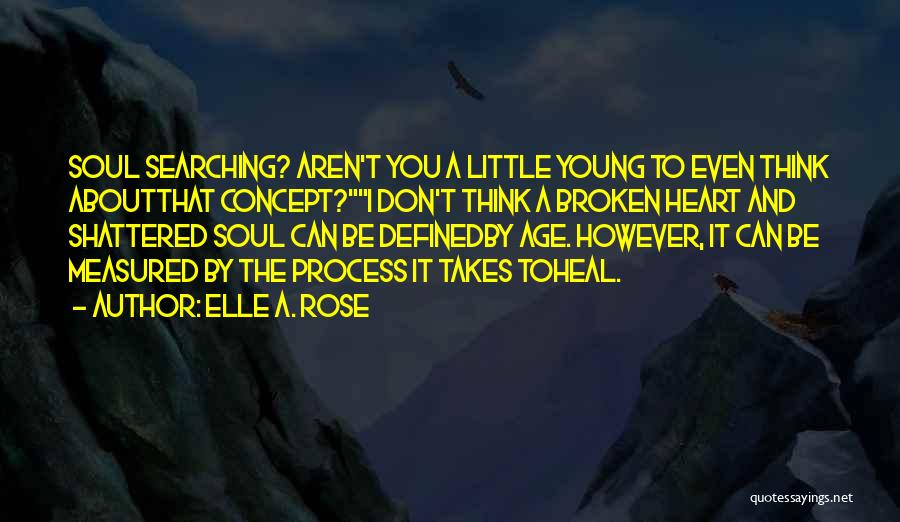 Elle A. Rose Quotes: Soul Searching? Aren't You A Little Young To Even Think Aboutthat Concept?i Don't Think A Broken Heart And Shattered Soul