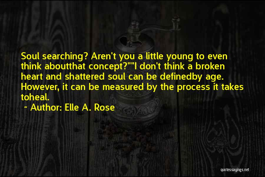 Elle A. Rose Quotes: Soul Searching? Aren't You A Little Young To Even Think Aboutthat Concept?i Don't Think A Broken Heart And Shattered Soul