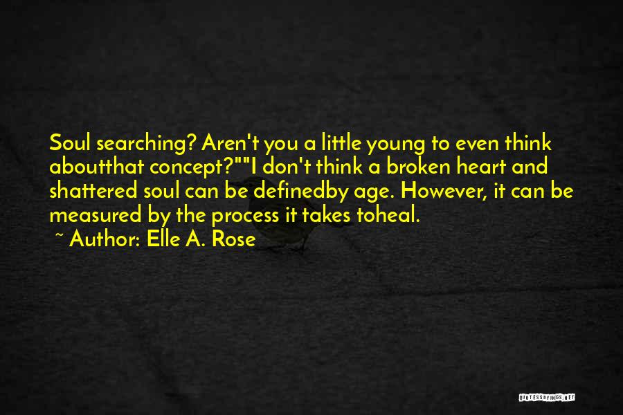 Elle A. Rose Quotes: Soul Searching? Aren't You A Little Young To Even Think Aboutthat Concept?i Don't Think A Broken Heart And Shattered Soul