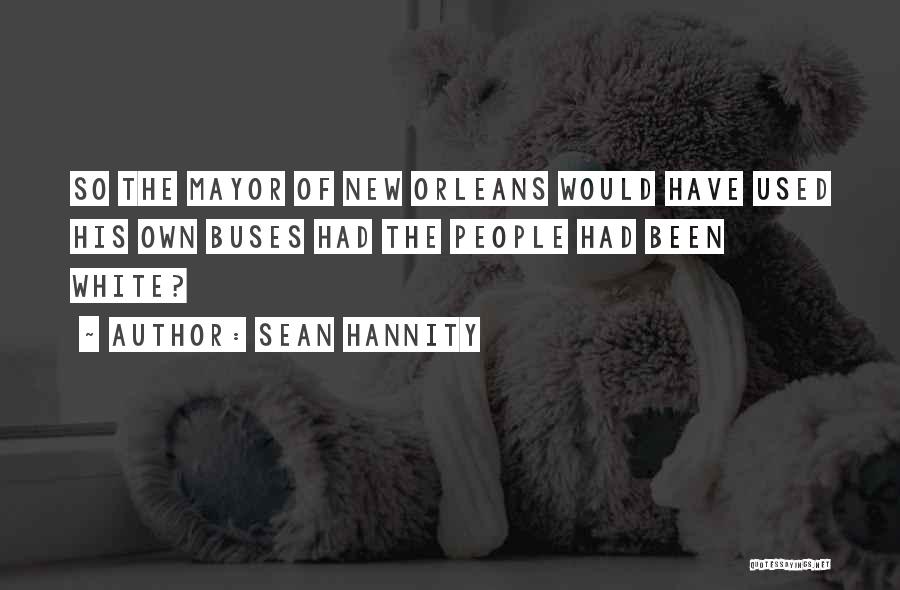 Sean Hannity Quotes: So The Mayor Of New Orleans Would Have Used His Own Buses Had The People Had Been White?