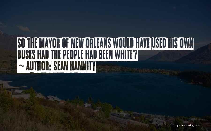 Sean Hannity Quotes: So The Mayor Of New Orleans Would Have Used His Own Buses Had The People Had Been White?