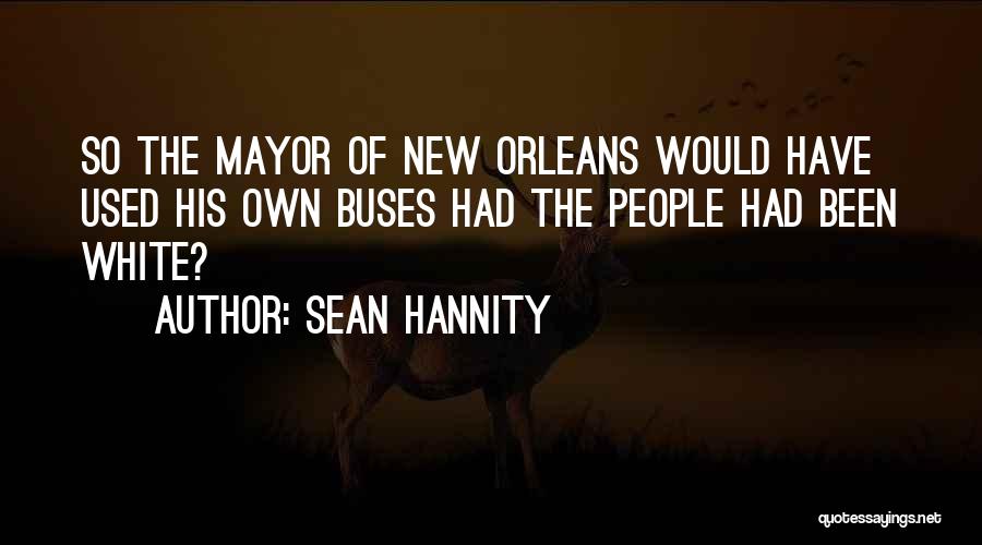 Sean Hannity Quotes: So The Mayor Of New Orleans Would Have Used His Own Buses Had The People Had Been White?