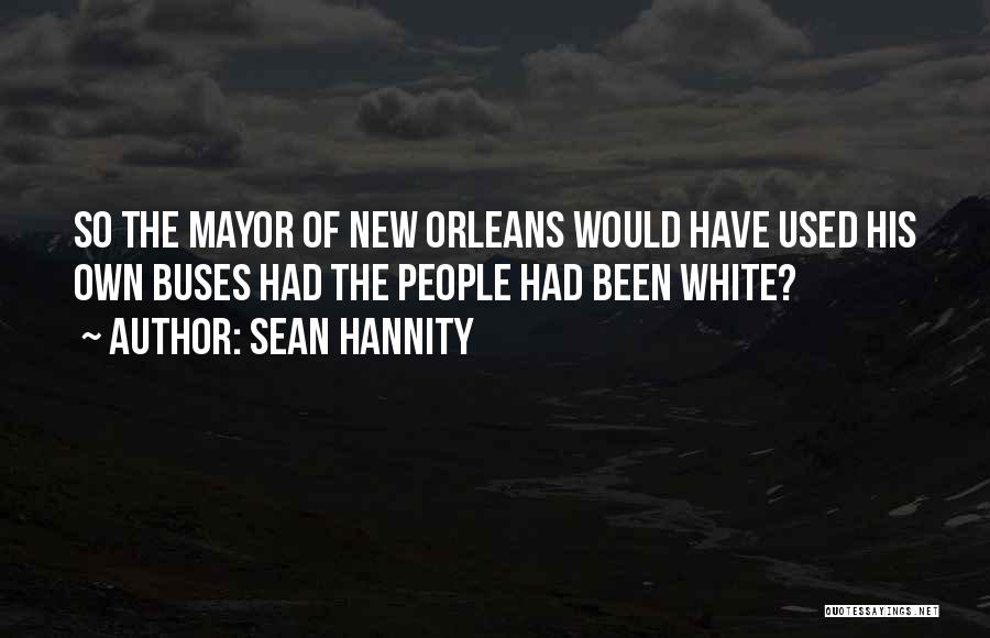 Sean Hannity Quotes: So The Mayor Of New Orleans Would Have Used His Own Buses Had The People Had Been White?