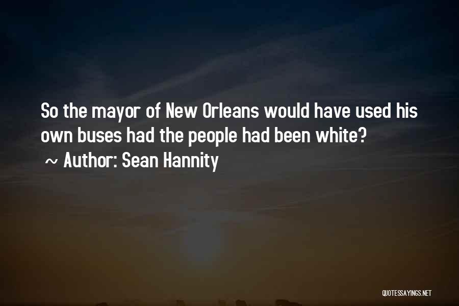 Sean Hannity Quotes: So The Mayor Of New Orleans Would Have Used His Own Buses Had The People Had Been White?