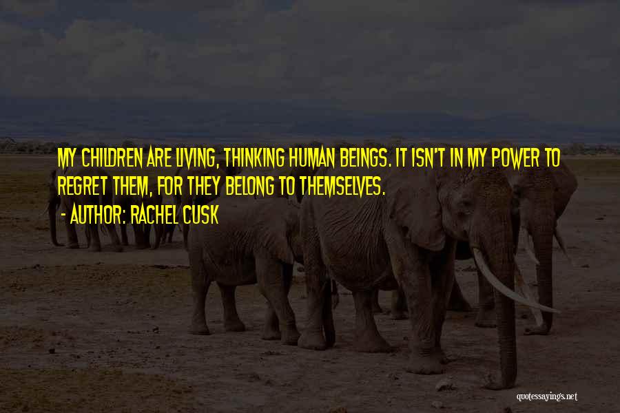 Rachel Cusk Quotes: My Children Are Living, Thinking Human Beings. It Isn't In My Power To Regret Them, For They Belong To Themselves.