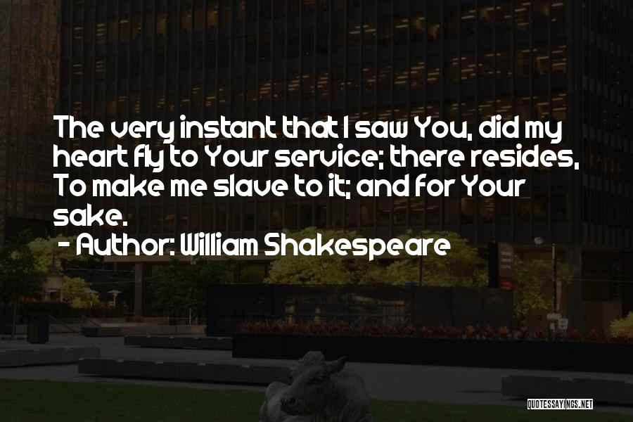 William Shakespeare Quotes: The Very Instant That I Saw You, Did My Heart Fly To Your Service; There Resides, To Make Me Slave