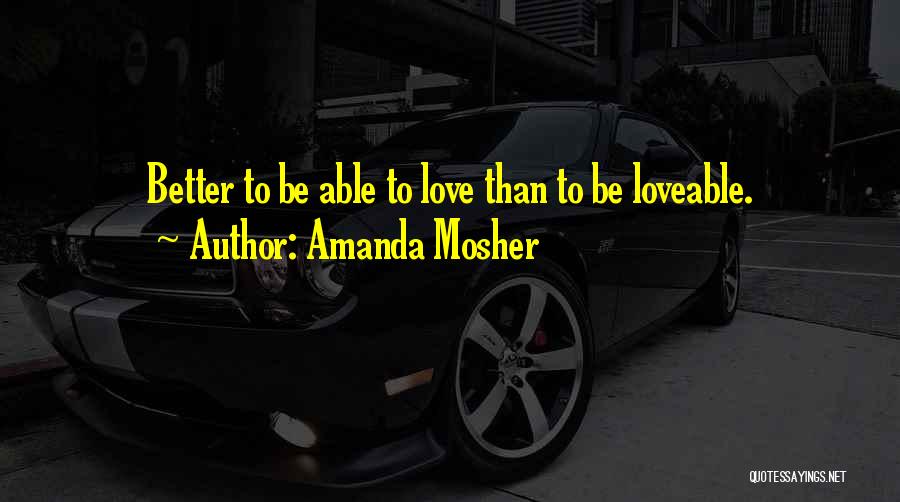 Amanda Mosher Quotes: Better To Be Able To Love Than To Be Loveable.