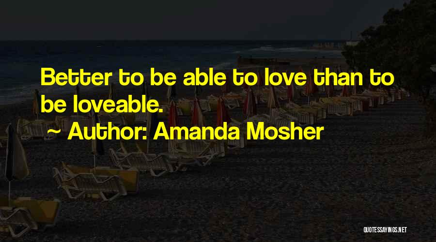 Amanda Mosher Quotes: Better To Be Able To Love Than To Be Loveable.