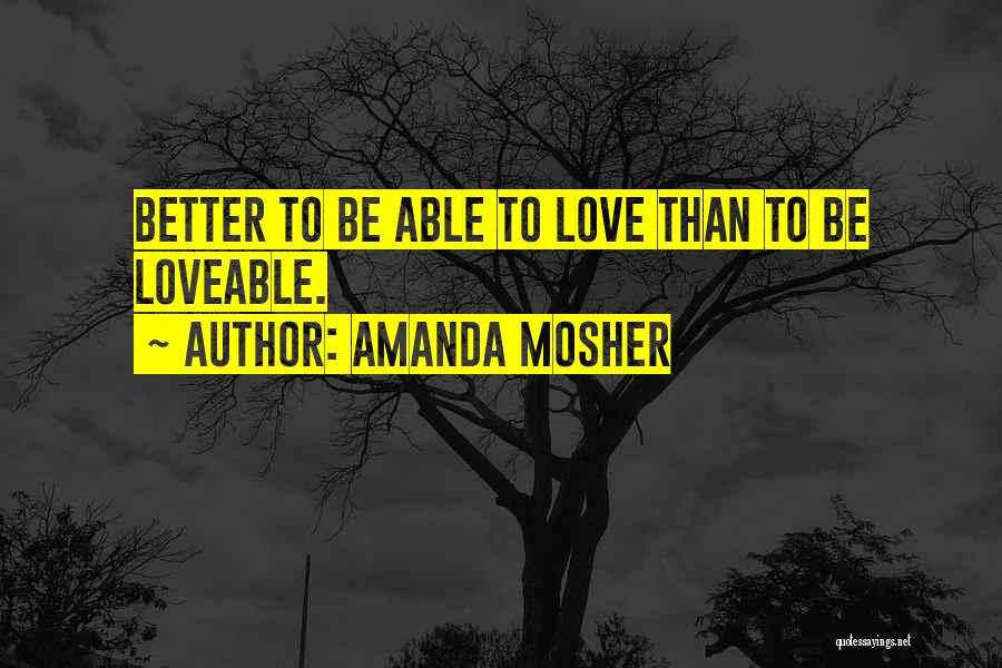 Amanda Mosher Quotes: Better To Be Able To Love Than To Be Loveable.
