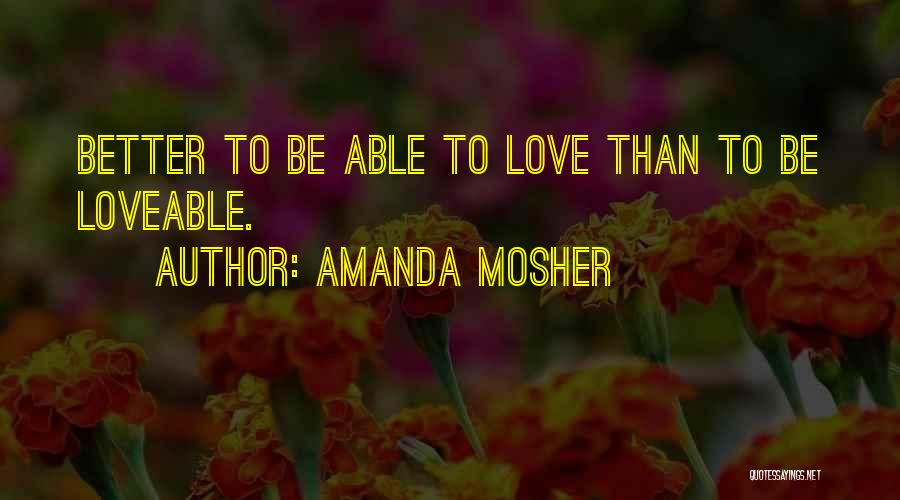 Amanda Mosher Quotes: Better To Be Able To Love Than To Be Loveable.