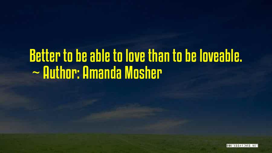 Amanda Mosher Quotes: Better To Be Able To Love Than To Be Loveable.