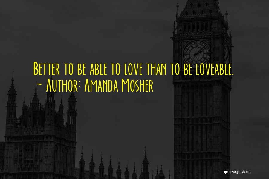 Amanda Mosher Quotes: Better To Be Able To Love Than To Be Loveable.