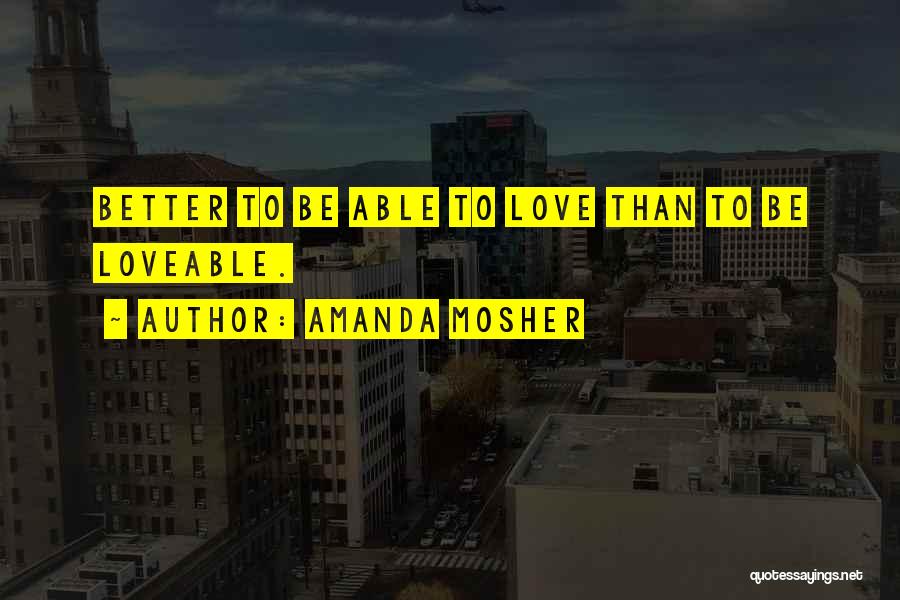 Amanda Mosher Quotes: Better To Be Able To Love Than To Be Loveable.