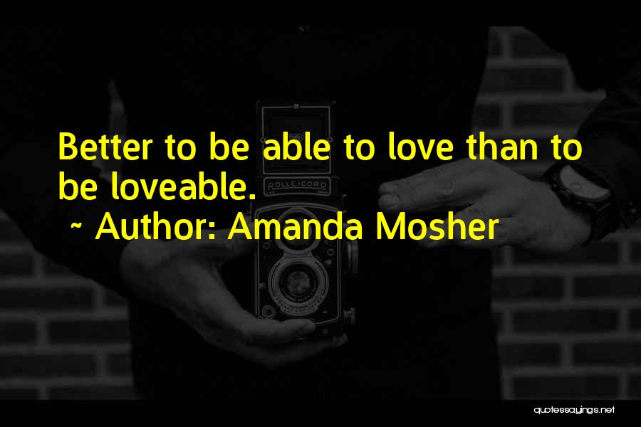 Amanda Mosher Quotes: Better To Be Able To Love Than To Be Loveable.